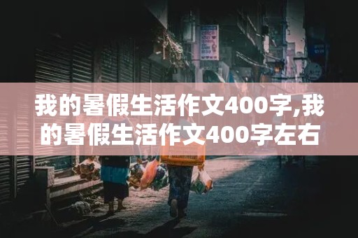 我的暑假生活作文400字,我的暑假生活作文400字左右