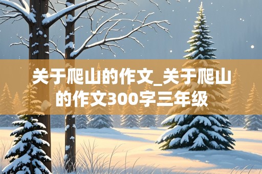 关于爬山的作文_关于爬山的作文300字三年级