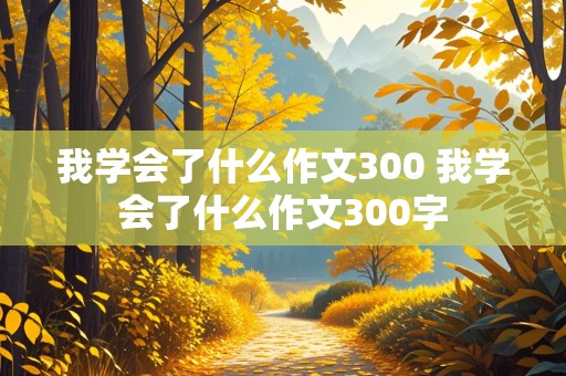 我学会了什么作文300 我学会了什么作文300字