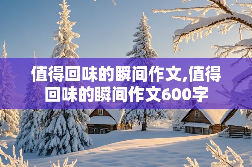 值得回味的瞬间作文,值得回味的瞬间作文600字