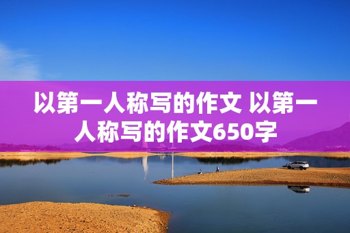 以第一人称写的作文 以第一人称写的作文650字