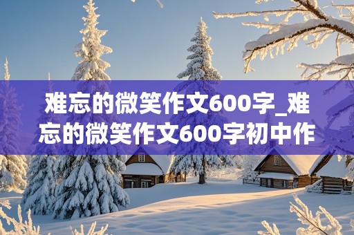 难忘的微笑作文600字_难忘的微笑作文600字初中作文