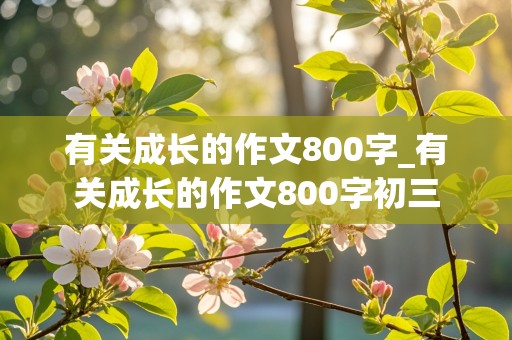 有关成长的作文800字_有关成长的作文800字初三