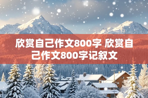 欣赏自己作文800字 欣赏自己作文800字记叙文