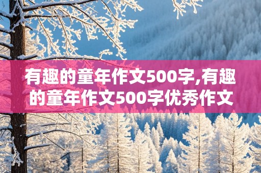 有趣的童年作文500字,有趣的童年作文500字优秀作文