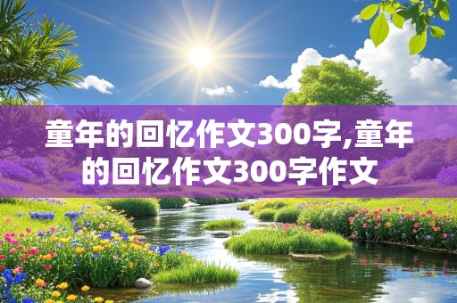 童年的回忆作文300字,童年的回忆作文300字作文