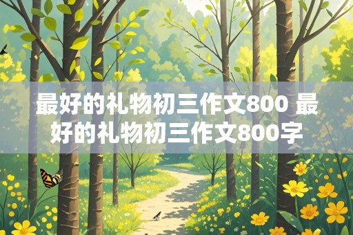 最好的礼物初三作文800 最好的礼物初三作文800字