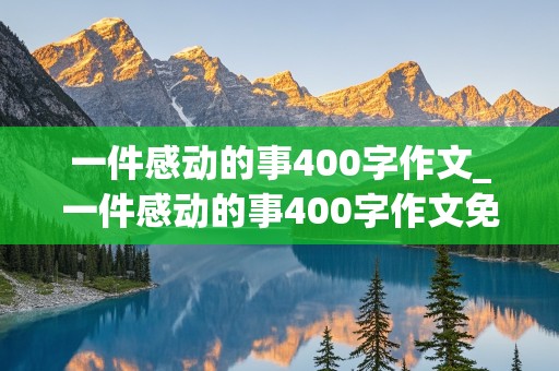 一件感动的事400字作文_一件感动的事400字作文免费