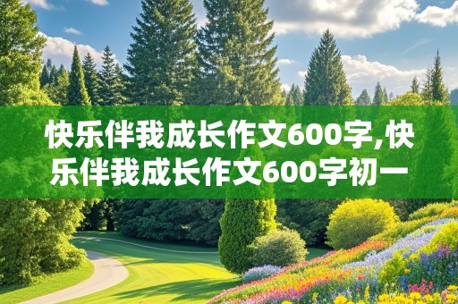 快乐伴我成长作文600字,快乐伴我成长作文600字初一