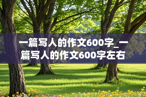 一篇写人的作文600字_一篇写人的作文600字左右