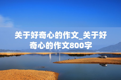 关于好奇心的作文_关于好奇心的作文800字