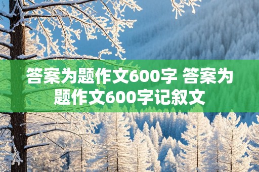 答案为题作文600字 答案为题作文600字记叙文