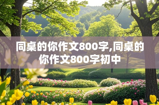 同桌的你作文800字,同桌的你作文800字初中