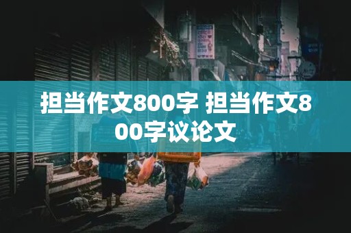 担当作文800字 担当作文800字议论文