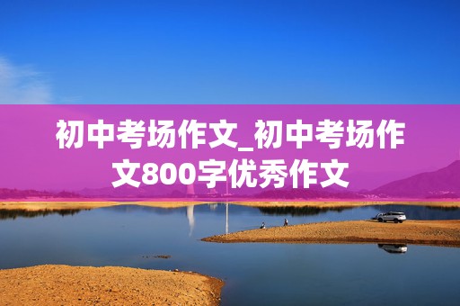 初中考场作文_初中考场作文800字优秀作文