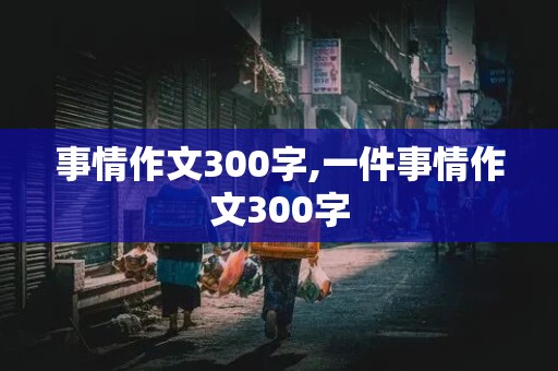 事情作文300字,一件事情作文300字