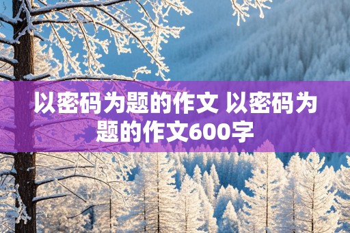 以密码为题的作文 以密码为题的作文600字