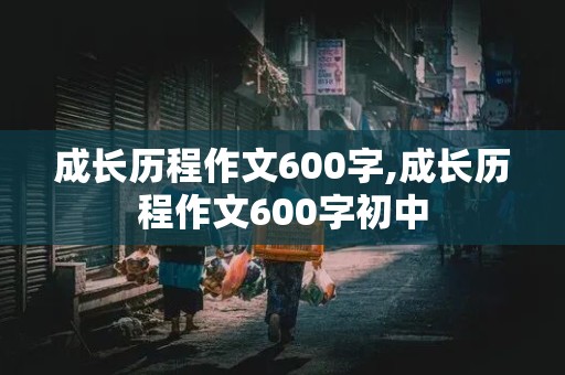 成长历程作文600字,成长历程作文600字初中