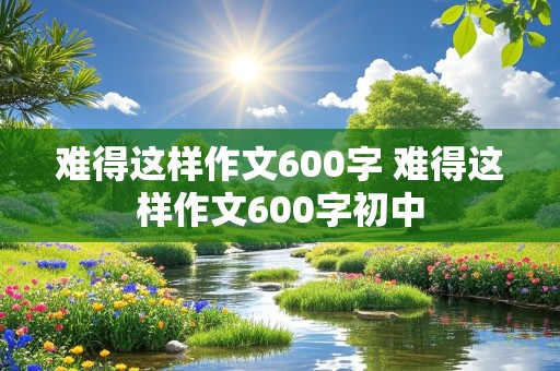 难得这样作文600字 难得这样作文600字初中