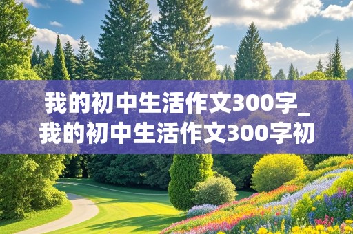 我的初中生活作文300字_我的初中生活作文300字初一