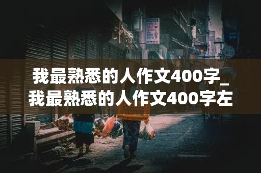 我最熟悉的人作文400字_我最熟悉的人作文400字左右