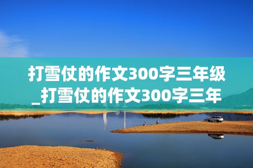 打雪仗的作文300字三年级_打雪仗的作文300字三年级上册