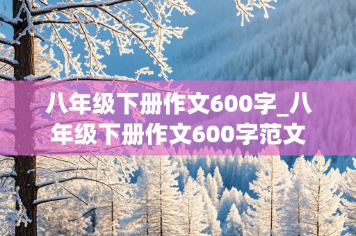 八年级下册作文600字_八年级下册作文600字范文