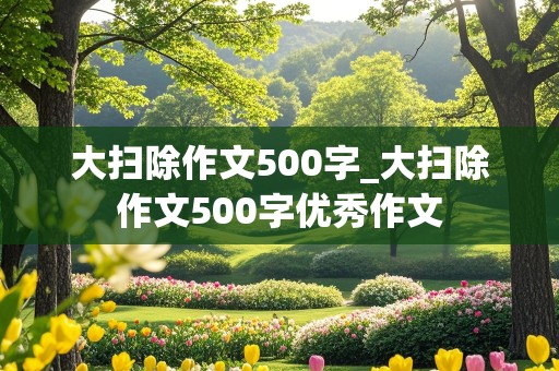 大扫除作文500字_大扫除作文500字优秀作文