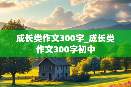 成长类作文300字_成长类作文300字初中