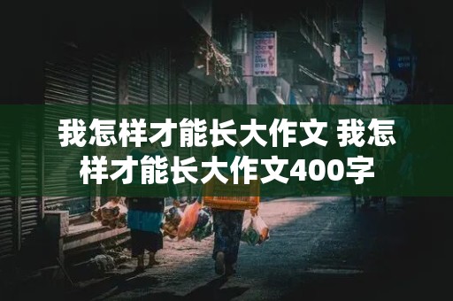 我怎样才能长大作文 我怎样才能长大作文400字