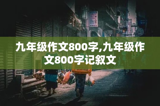 九年级作文800字,九年级作文800字记叙文