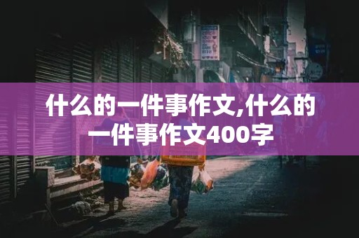 什么的一件事作文,什么的一件事作文400字