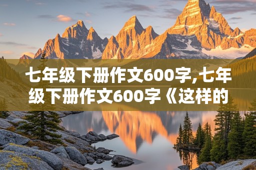 七年级下册作文600字,七年级下册作文600字《这样的人让我》