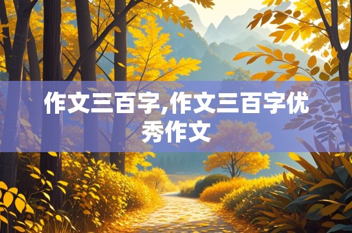 作文三百字,作文三百字优秀作文