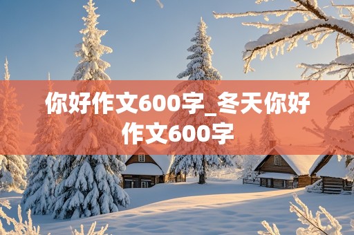 你好作文600字_冬天你好作文600字