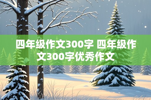 四年级作文300字 四年级作文300字优秀作文