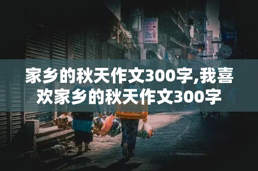 家乡的秋天作文300字,我喜欢家乡的秋天作文300字