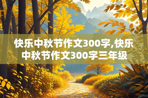 快乐中秋节作文300字,快乐中秋节作文300字三年级