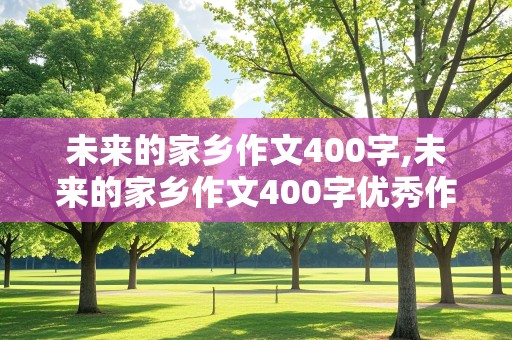 未来的家乡作文400字,未来的家乡作文400字优秀作文