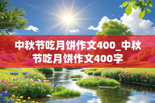 中秋节吃月饼作文400_中秋节吃月饼作文400字