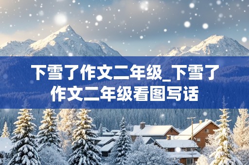 下雪了作文二年级_下雪了作文二年级看图写话