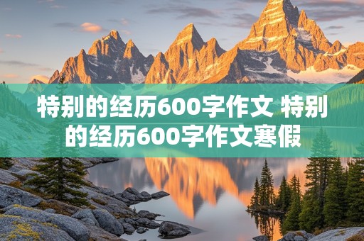 特别的经历600字作文 特别的经历600字作文寒假