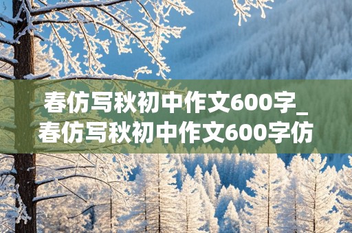 春仿写秋初中作文600字_春仿写秋初中作文600字仿写夏