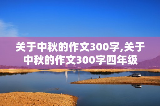 关于中秋的作文300字,关于中秋的作文300字四年级