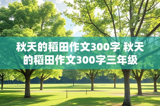 秋天的稻田作文300字 秋天的稻田作文300字三年级