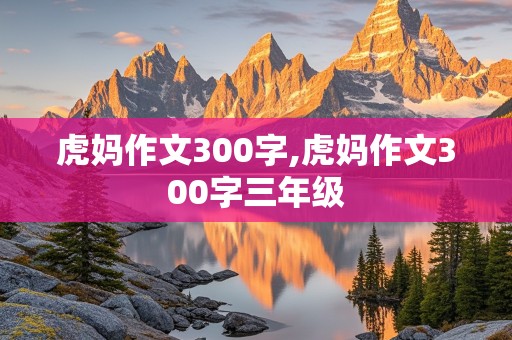 虎妈作文300字,虎妈作文300字三年级