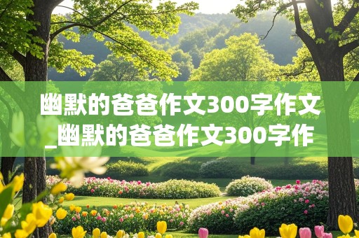 幽默的爸爸作文300字作文_幽默的爸爸作文300字作文怎么写