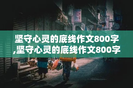 坚守心灵的底线作文800字,坚守心灵的底线作文800字议论文