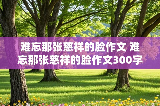 难忘那张慈祥的脸作文 难忘那张慈祥的脸作文300字