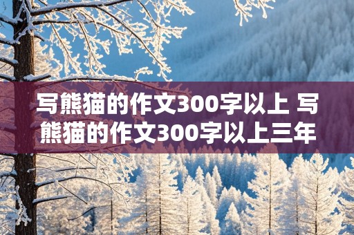 写熊猫的作文300字以上 写熊猫的作文300字以上三年级